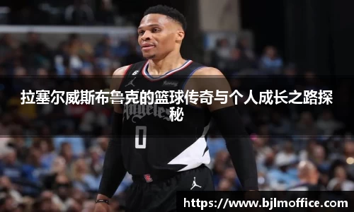 拉塞尔威斯布鲁克的篮球传奇与个人成长之路探秘