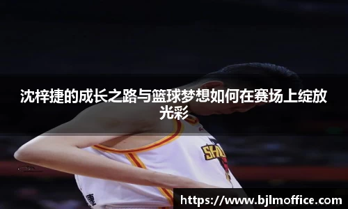 沈梓捷的成长之路与篮球梦想如何在赛场上绽放光彩