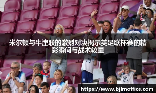 米尔顿与牛津联的激烈对决揭示英足联杯赛的精彩瞬间与战术较量