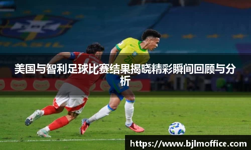 美国与智利足球比赛结果揭晓精彩瞬间回顾与分析